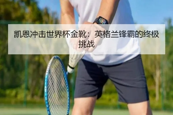 凯恩冲击世界杯金靴：英格兰锋霸的终极挑战