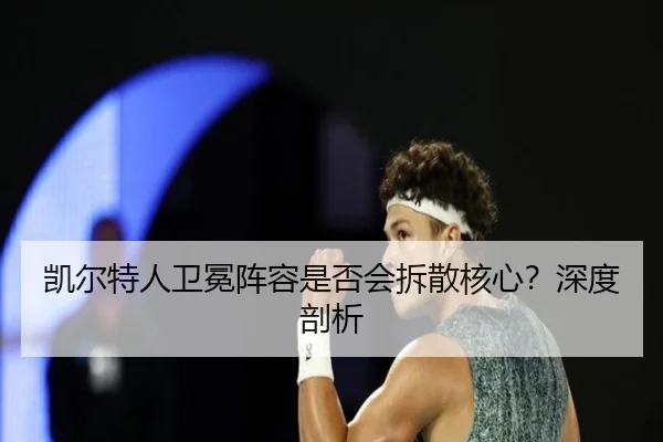 凯尔特人卫冕阵容是否会拆散核心？深度剖析