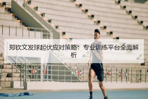 郑钦文发球起伏应对策略：专业训练平台全面解析
